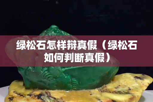 綠松石怎樣辯真假（綠松石如何判斷真假）