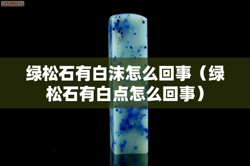 綠松石有白沫怎么回事（綠松石有白點怎么回事）