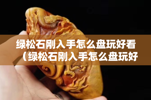 綠松石剛入手怎么盤玩好看（綠松石剛入手怎么盤玩好看呢）