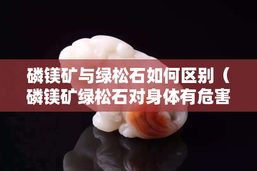 磷鎂礦與綠松石如何區別（磷鎂礦綠松石對身體有危害嗎）