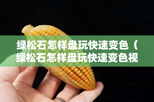 綠松石怎樣盤玩快速變色（綠松石怎樣盤玩快速變色視頻）