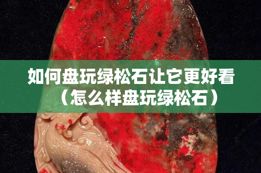 如何盤玩綠松石讓它更好看（怎么樣盤玩綠松石）