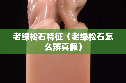 老綠松石特征（老綠松石怎么辨真假）
