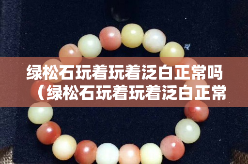 綠松石玩著玩著泛白正常嗎（綠松石玩著玩著泛白正常嗎視頻）