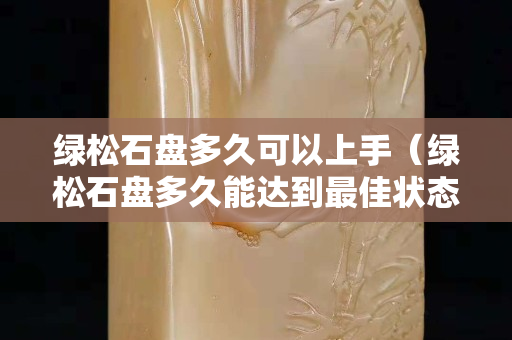 綠松石盤多久可以上手（綠松石盤多久能達到最佳狀態）