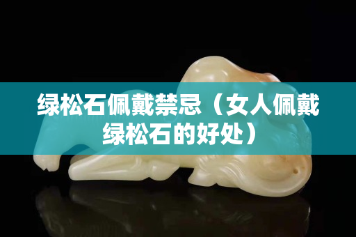 綠松石佩戴禁忌（女人佩戴綠松石的好處）