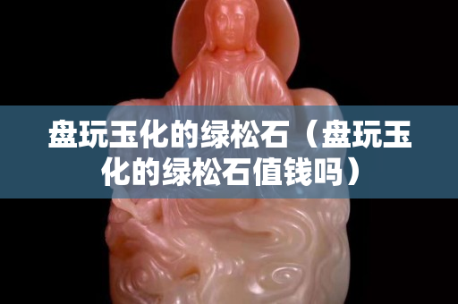 盤玩玉化的綠松石（盤玩玉化的綠松石值錢嗎）