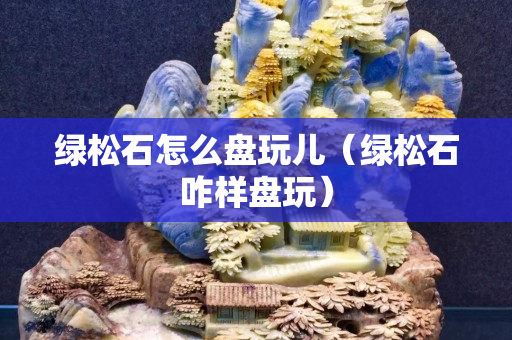 綠松石怎么盤玩兒（綠松石咋樣盤玩）