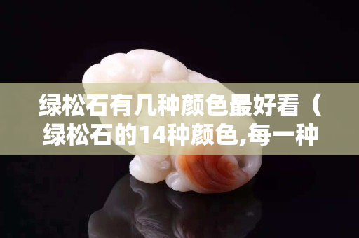 綠松石有幾種顏色最好看（綠松石的14種顏色,每一種都是獨(dú)一無二）