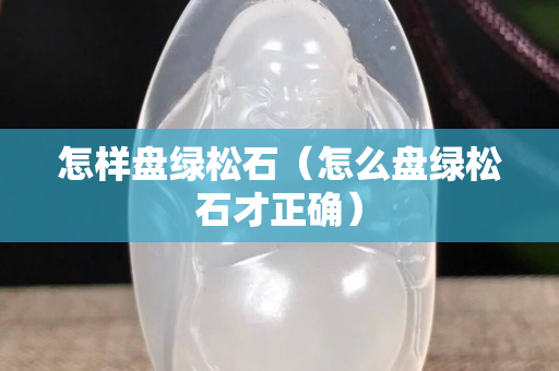 怎樣盤綠松石（怎么盤綠松石才正確）