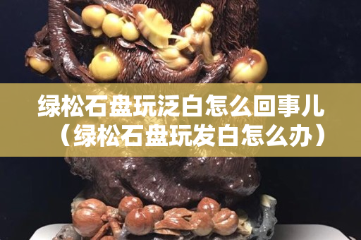 綠松石盤玩泛白怎么回事兒（綠松石盤玩發白怎么辦）