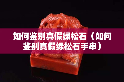如何鑒別真假綠松石（如何鑒別真假綠松石手串）