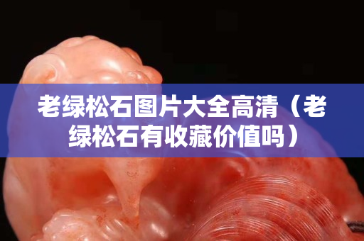 老綠松石圖片大全高清（老綠松石有收藏價(jià)值嗎）