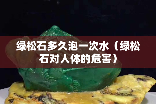 綠松石多久泡一次水（綠松石對人體的危害）