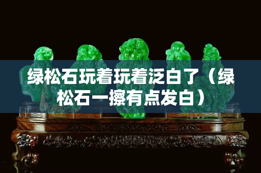 綠松石玩著玩著泛白了（綠松石一擦有點發白）