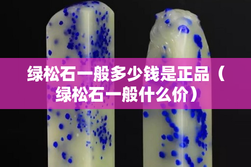 綠松石一般多少錢是正品（綠松石一般什么價）