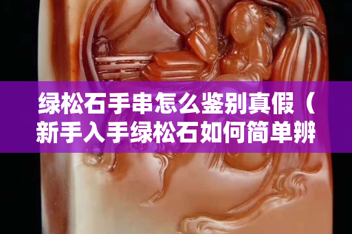 綠松石手串怎么鑒別真假（新手入手綠松石如何簡單辨別真假）