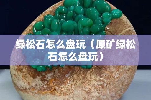 綠松石怎么盤玩（原礦綠松石怎么盤玩）