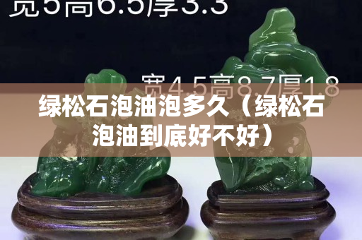 綠松石泡油泡多久（綠松石泡油到底好不好）
