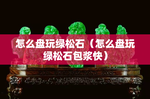 怎么盤玩綠松石（怎么盤玩綠松石包漿快）