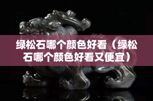 綠松石哪個顏色好看（綠松石哪個顏色好看又便宜）