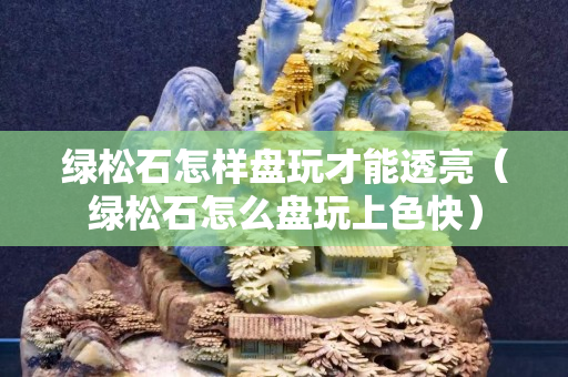 綠松石怎樣盤玩才能透亮（綠松石怎么盤玩上色快）