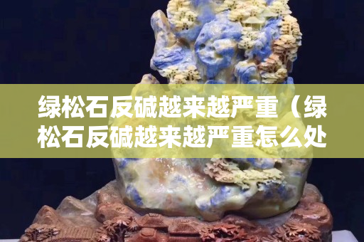 綠松石反堿越來越嚴(yán)重（綠松石反堿越來越嚴(yán)重怎么處理）