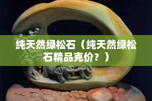 純天然綠松石（純天然綠松石精品克價(jià)？）
