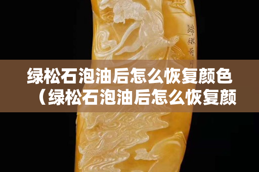 綠松石泡油后怎么恢復(fù)顏色（綠松石泡油后怎么恢復(fù)顏色呢）