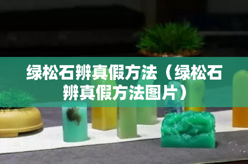 綠松石辨真假方法（綠松石辨真假方法圖片）