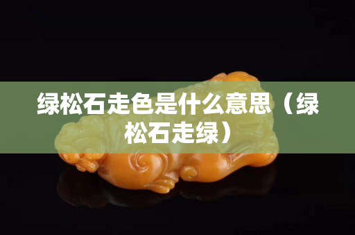 綠松石走色是什么意思（綠松石走綠）