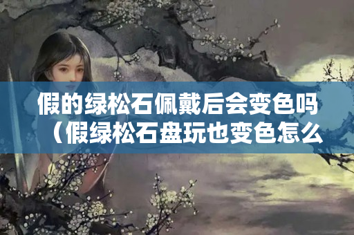 假的綠松石佩戴后會變色嗎（假綠松石盤玩也變色怎么回事）