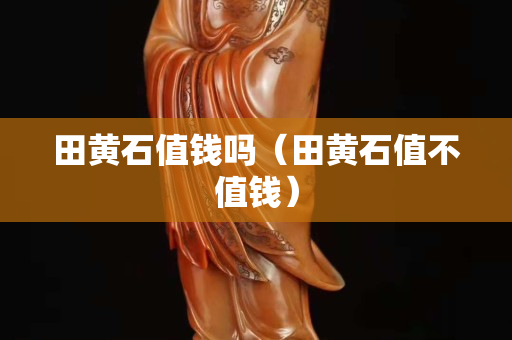 田黃石值錢嗎（田黃石值不值錢）
