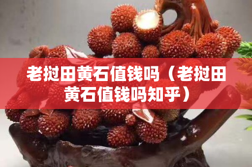 老撾田黃石值錢嗎（老撾田黃石值錢嗎知乎）