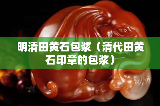 明清田黃石包漿（清代田黃石印章的包漿）