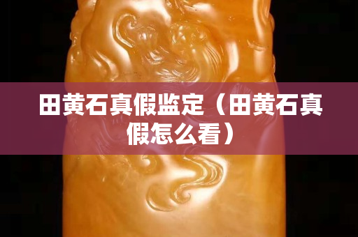 田黃石真假監(jiān)定（田黃石真假怎么看）