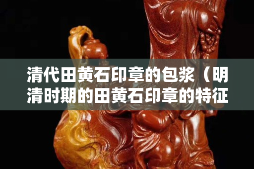 清代田黃石印章的包漿（明清時(shí)期的田黃石印章的特征）