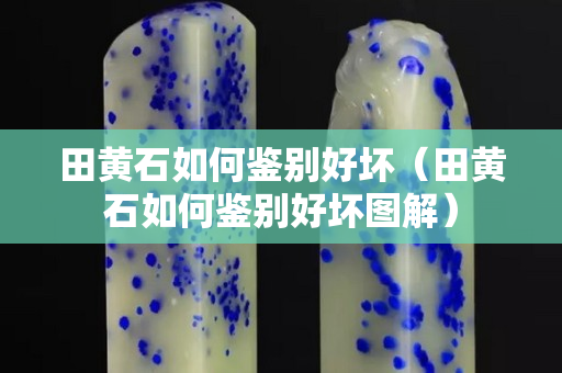 田黃石如何鑒別好壞（田黃石如何鑒別好壞圖解）
