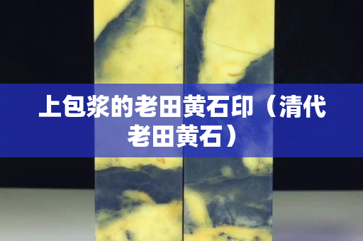 上包漿的老田黃石印（清代老田黃石）
