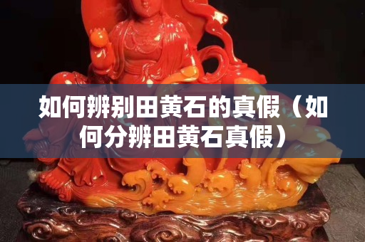 如何辨別田黃石的真假（如何分辨田黃石真假）