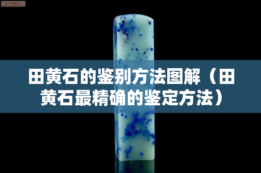 田黃石的鑒別方法圖解（田黃石最精確的鑒定方法）