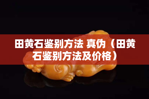 田黃石鑒別方法 真偽（田黃石鑒別方法及價格）