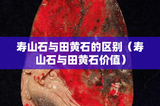 壽山石與田黃石的區別（壽山石與田黃石價值）