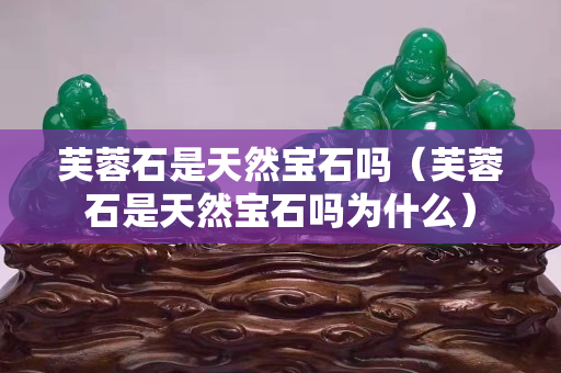 芙蓉石是天然寶石嗎（芙蓉石是天然寶石嗎為什么）