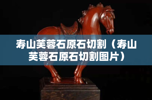 壽山芙蓉石原石切割（壽山芙蓉石原石切割圖片）