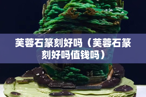 芙蓉石篆刻好嗎（芙蓉石篆刻好嗎值錢嗎）