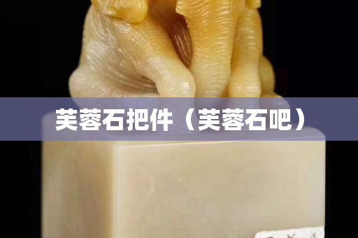 芙蓉石把件（芙蓉石吧）