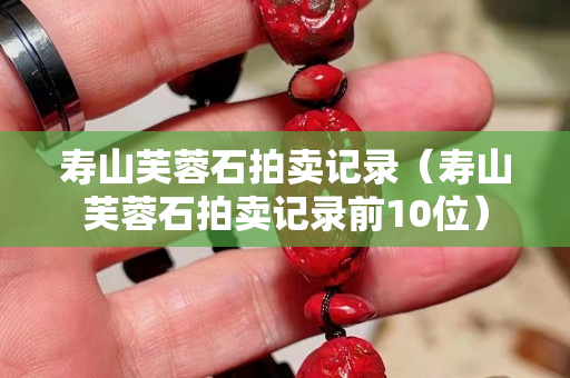 壽山芙蓉石拍賣記錄（壽山芙蓉石拍賣記錄前10位）