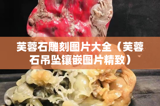 芙蓉石雕刻圖片大全（芙蓉石吊墜鑲嵌圖片精致）