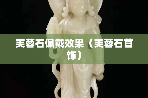 芙蓉石佩戴效果（芙蓉石首飾）